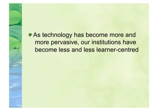  As technology has become more and
   more pervasive, our institutions have
   become less and less learner-centred
 