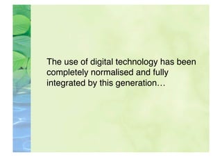 The use of digital technology has been
 completely normalised and fully
 integrated by this generation…
 