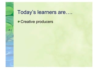 Today’s learners are….

  Creative producers
 