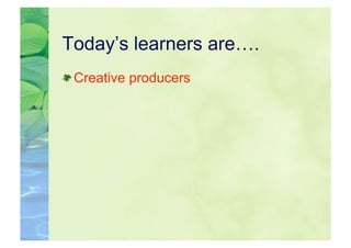 Today’s learners are….

  Creative producers
 