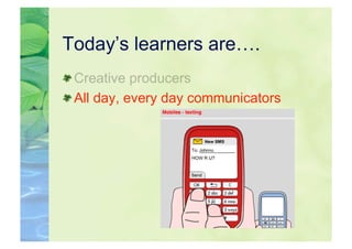Today’s learners are….

  Creative producers

  All day, every day communicators
 