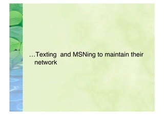 …Texting and MSNing to maintain their
 network
 