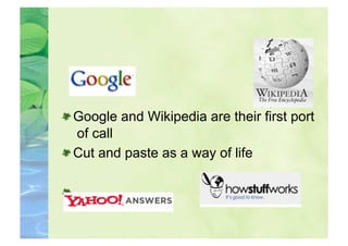  Google and Wikipedia are their first port
   of call

  Cut and paste as a way of life
 