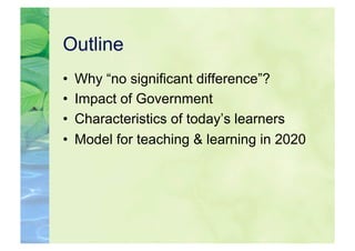 Outline
•    Why “no significant difference”?
•    Impact of Government
•    Characteristics of today’s learners
•    Model for teaching & learning in 2020
 