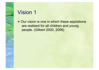 Vision 1

  Our vision is one in which these aspirations
   are realised for all children and young
   people. (Gilbert 2020, 2006)
 