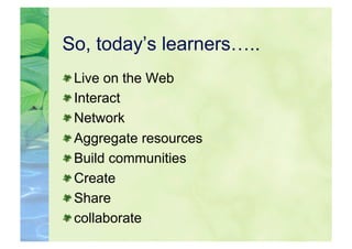 So, today’s learners…..

    Live on the Web

    Interact

    Network

    Aggregate resources

    Build communities

    Create

    Share

    collaborate
 