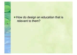  How do design an education that is
   relevant to them?
 