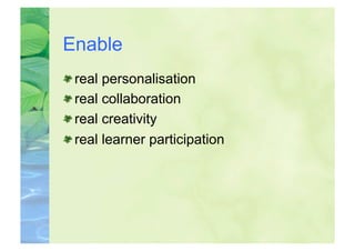 Enable

    real personalisation

    real collaboration

    real creativity

    real learner participation
 