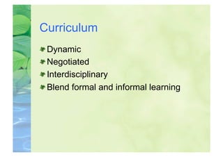 Curriculum

    Dynamic

    Negotiated

    Interdisciplinary

    Blend formal and informal learning
 