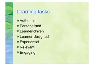Learning tasks

    Authentic

    Personalised

    Learner-driven

    Learner-designed

    Experiential

    Relevant

    Engaging
 
