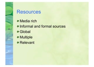 Resources

    Media rich

    Informal and formal sources

    Global

    Multiple

    Relevant
 