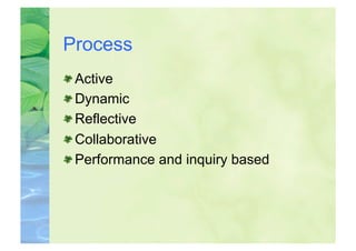 Process

    Active

    Dynamic

    Reflective

    Collaborative

    Performance and inquiry based
 