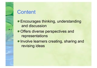 Content

  Encourages thinking, understanding
    and discussion

  Offers diverse perspectives and
    representations

  Involve learners creating, sharing and
    revising ideas
 