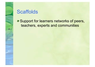 Scaffolds

  Support for learners networks of peers,
   teachers, experts and communities
 