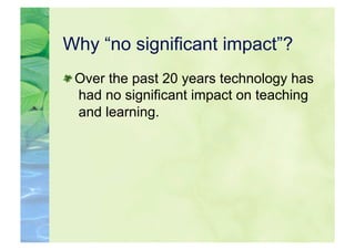 Why “no significant impact”?

  Over the past 20 years technology has
   had no significant impact on teaching
   and learning.
 
