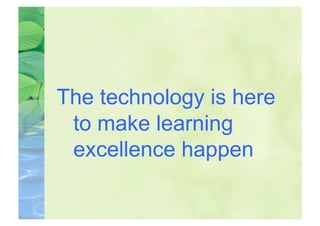 The technology is here
 to make learning
 excellence happen
 