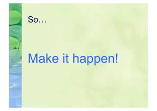 So…



Make it happen!
 