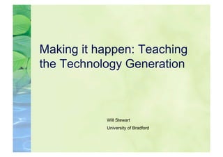 Making it happen: Teaching
the Technology Generation



           Will Stewart
           University of Bradford
 