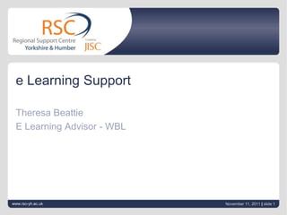 e Learning Support

 Theresa Beattie
 E Learning Advisor - WBL




www.rsc-yh.ac.uk            November 11, 2011 | slide 1
 