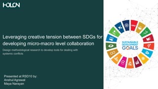 Leveraging creative tension between SDGs for
developing micro-macro level collaboration
Design methodological research to develop tools for dealing with
systemic conflicts
Presented at RSD10 by:
Anshul Agrawal
Maya Narayan
 