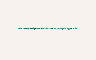 how many designers does it take to change a light bulb? 
 