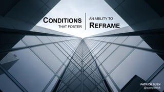 PATRICK SUEN
@suenpatrick
CONDITIONS
THAT FOSTER
AN ABILITY TO
REFRAME
 