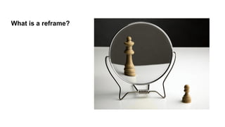 What is a reframe?
 