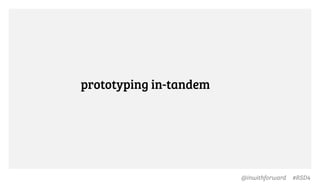 @inwithforward #RSD4
prototyping in-tandem
 