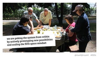 @inwithforward #RSD4
we are poking the system from within
by actively prototyping new possibilities
and scaling the ﬁfth space mindset
 