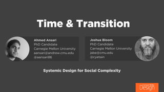  Time & Transition
Joshua Bloom
PhD Candidate
Carnegie Mellon University
jabe@cmu.edu
@cyetain
Ahmed Ansari
PhD Candidate
Carnegie Mellon University
aansari@andrew.cmu.edu
@aansari86
Systemic Design for Social Complexity
 