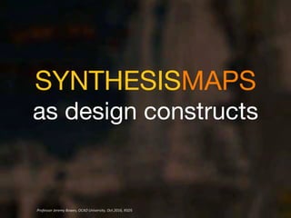 SYNTHESISMAPS
as design constructs	
  
Professor	
  Jeremy	
  Bowes,	
  OCAD	
  University,	
  Oct.2016,	
  RSD5	
  
 