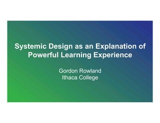Systemic Design as an Explanation of
Powerful Learning Experience
Gordon Rowland
Ithaca College
 