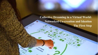 Collective Dreaming in a Virtual World:
Networked Co-creation and Ideation
The First Step
 