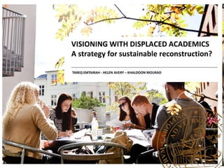 VISIONING WITH DISPLACED ACADEMICS
A strategy for sustainable reconstruction?
TAREQ EMTAIRAH - HELEN AVERY – KHALDOON MOURAD
 