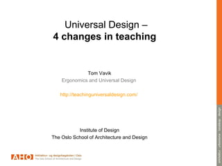 Universal Design –
4 changes in teaching
Tom Vavik
Ergonomics and Universal Design
http://teachinguniversaldesign.com/
Institute of Design
The Oslo School of Architecture and Design
 