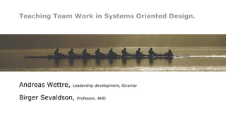 Teaching Team Work in Systems Oriented Design.
Andreas Wettre, Leadership development, Giramar
Birger Sevaldson, Professor, AHO
 
