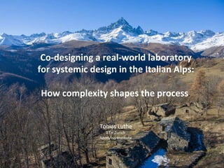Co-designing	a	real-world	laboratory		
for	systemic	design	in	the	Italian	Alps:		
	
How	complexity	shapes	the	process.		
	
	
Tobias	Luthe	
ETH	Zurich	
MonViso	Ins6tute	
 
