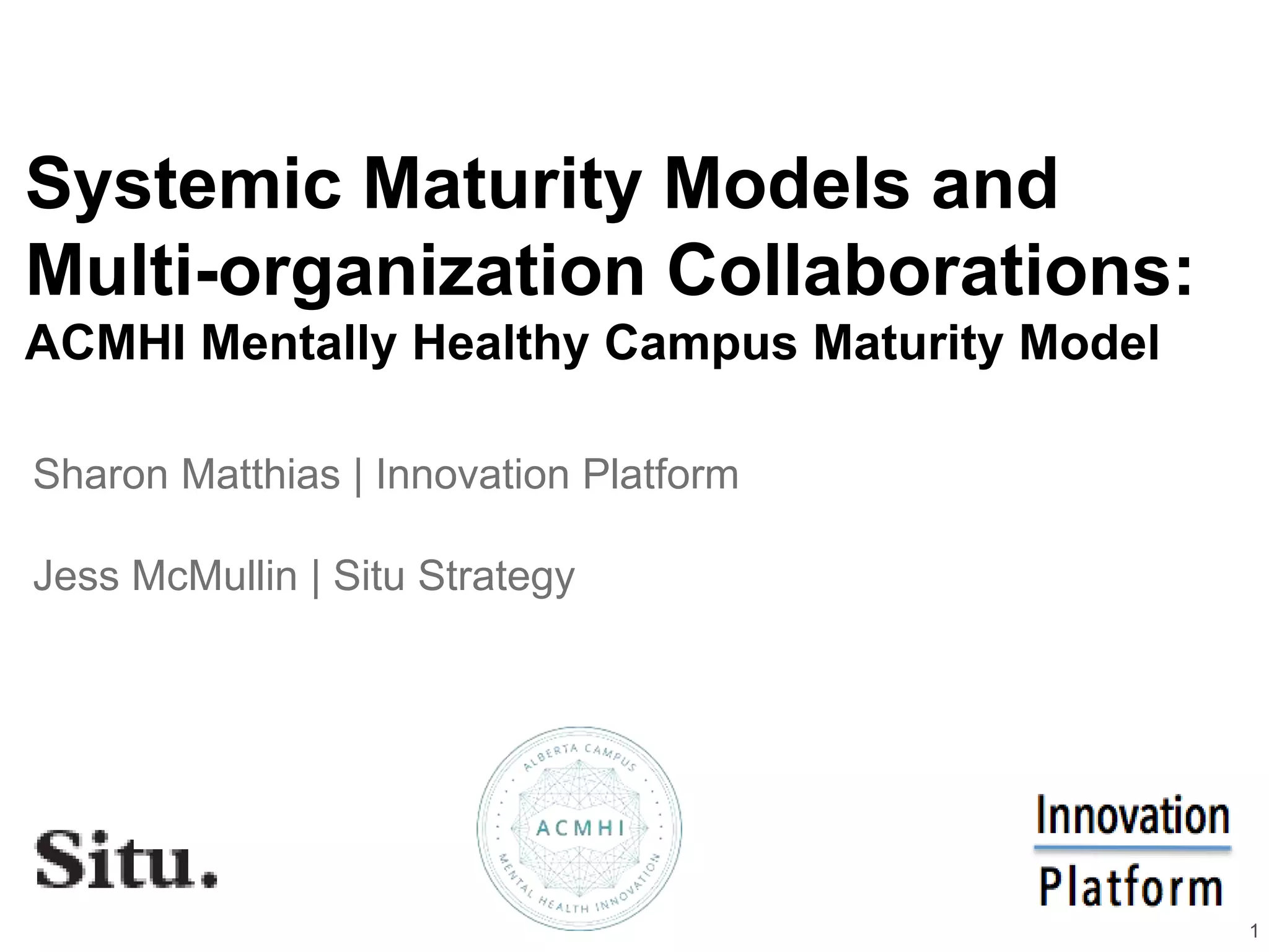 Systemic Maturity Models and
Multi-organization Collaborations:
ACMHI Mentally Healthy Campus Maturity Model
Sharon Matthias | Innovation Platform
Jess McMullin | Situ Strategy
1
 