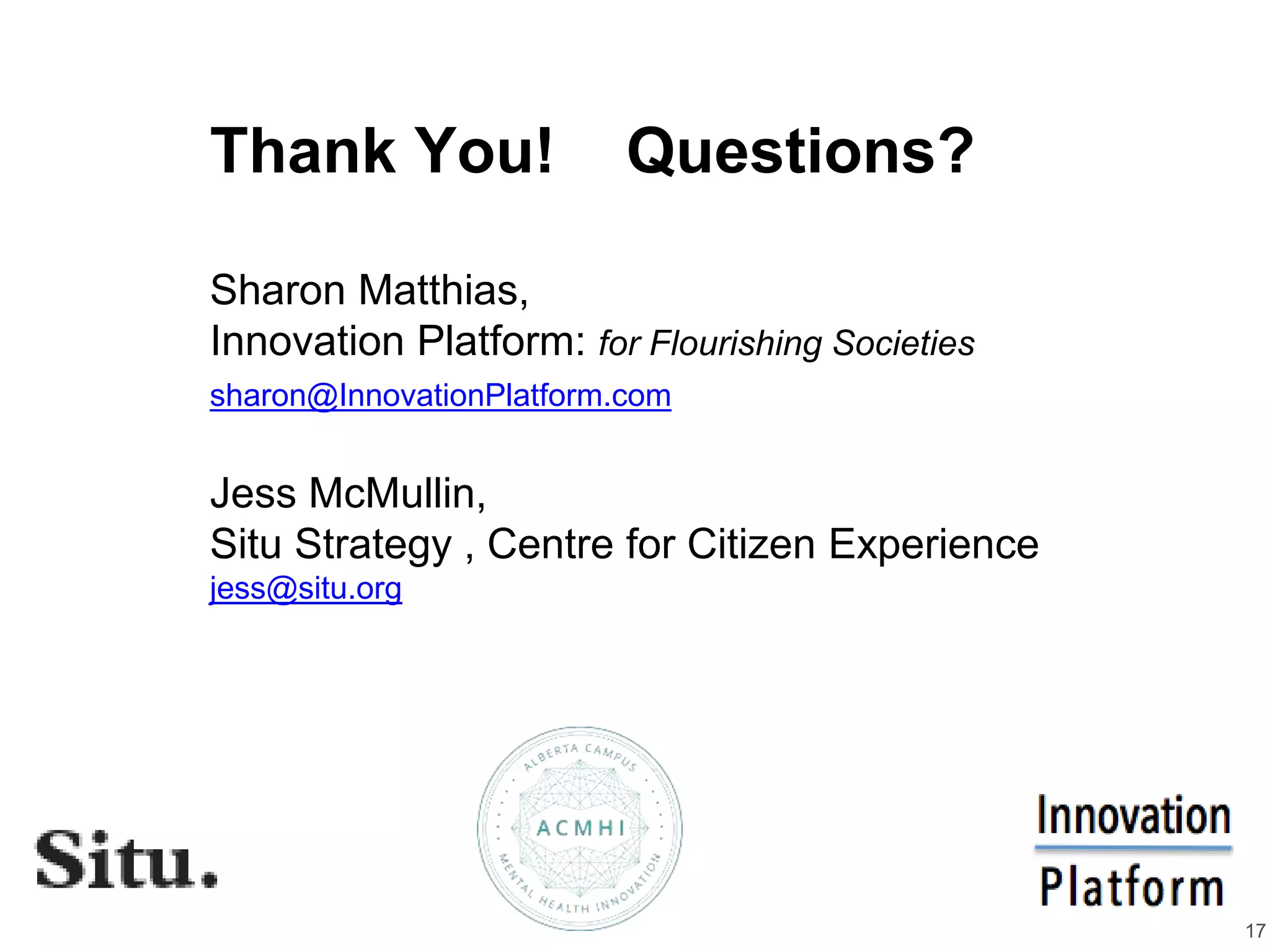 17
Thank You! Questions?
Sharon Matthias,
Innovation Platform: for Flourishing Societies
sharon@InnovationPlatform.com
Jess McMullin,
Situ Strategy , Centre for Citizen Experience
jess@situ.org
 