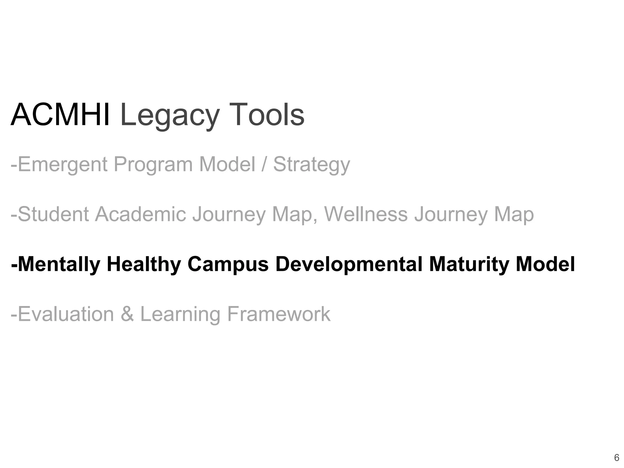 6
ACMHI Legacy Tools
-Emergent Program Model / Strategy
-Student Academic Journey Map, Wellness Journey Map
-Mentally Healthy Campus Developmental Maturity Model
-Evaluation & Learning Framework
 