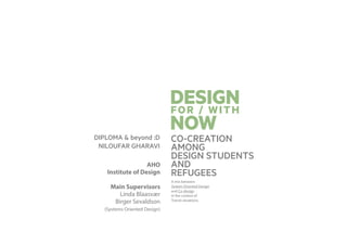 DESIGN
NOW
CO-CREATION
AMONG
DESIGN STUDENTS
AND
REFUGEES
DIPLOMA & beyond :D
NILOUFAR GHARAVI
FOR / WITH
AHO
Institute of Design
Main Supervisors
Linda Blaasvær
Birger Sevaldson
(Systems Oriented Design)
A mix between
System Oriented Design
and Co-design
in the context of
Transit situations,
 