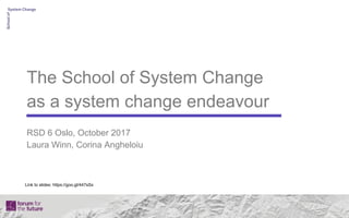 The School of System Change
as a system change endeavour
RSD 6 Oslo, October 2017
Laura Winn, Corina Angheloiu
Link to slides: https://goo.gl/447sSx
 