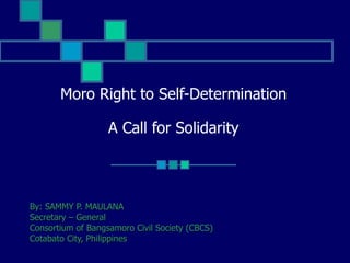 Moro Right to Self-Determination A Call for Solidarity By: SAMMY P. MAULANA Secretary – General Consortium of Bangsamoro Civil Society (CBCS) Cotabato City, Philippines 