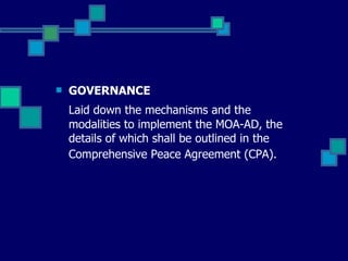 GOVERNANCE Laid down the mechanisms and the modalities to implement the MOA-AD, the details of which shall be outlined in the Comprehensive Peace Agreement (CPA).   