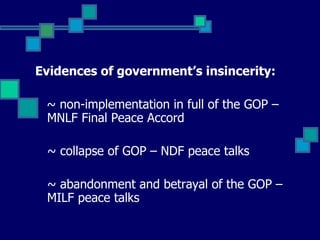 Evidences of government’s insincerity: ~ non-implementation in full of the GOP –  MNLF Final Peace Accord ~ collapse of GOP – NDF peace talks ~ abandonment and betrayal of the GOP – MILF peace talks 