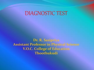 DIAGNOSTIC TEST
Dr. R. Sasipriya
Assistant Professor in Physical Science
V.O.C. College of Education
Thoothukudi
 