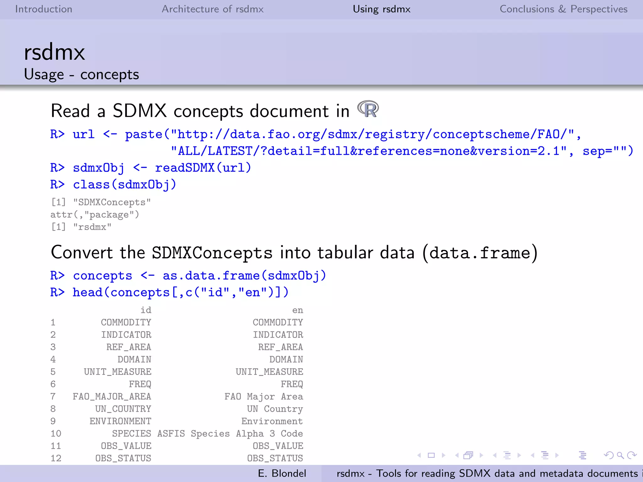 Introduction Architecture of rsdmx Using rsdmx Conclusions & Perspectives
rsdmx
Usage - Installing rsdmx
rsdmx can be installed:
from CRAN
R> install.packages("rsdmx")
from Github (requires devtools package)
R> require(devtools)
R> install_github("opensdmx/rsdmx")
Load rsdmx in R using:
R> require(rsdmx)
E. Blondel rsdmx - Tools for reading SDMX data and metadata documents i
 