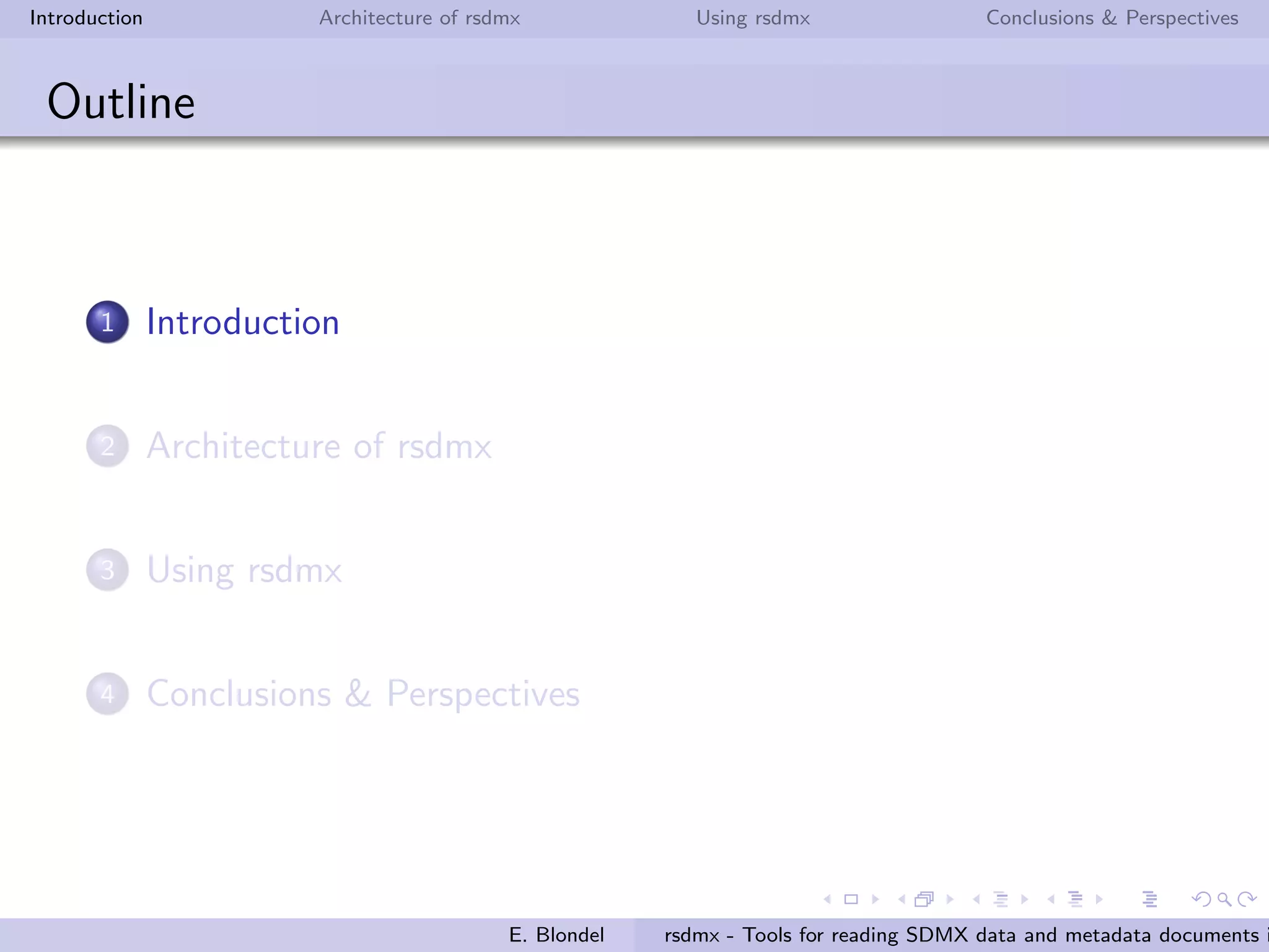 Introduction Architecture of rsdmx Using rsdmx Conclusions & Perspectives
Outline
1 Introduction
2 Architecture of rsdmx
3 Using rsdmx
4 Conclusions & Perspectives
E. Blondel rsdmx - Tools for reading SDMX data and metadata documents i
 
