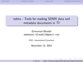 Introduction Architecture of rsdmx Using rsdmx Conclusions & Perspectives
rsdmx - Tools for reading SDMX data and
metadata documents in RR
Emmanuel Blondel
emmanuel.blondel1@gmail.com
CEO - International Consultant
September 27, 2015
E. Blondel rsdmx - Tools for reading SDMX data and metadata documents i
 