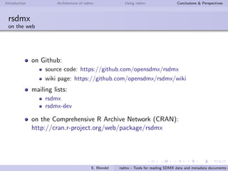 Introduction Architecture of rsdmx Using rsdmx Conclusions & Perspectives
Outline
1 Introduction
2 Architecture of rsdmx
3 Using rsdmx
4 Conclusions & Perspectives
E. Blondel rsdmx - Tools for reading SDMX data and metadata documents i
 